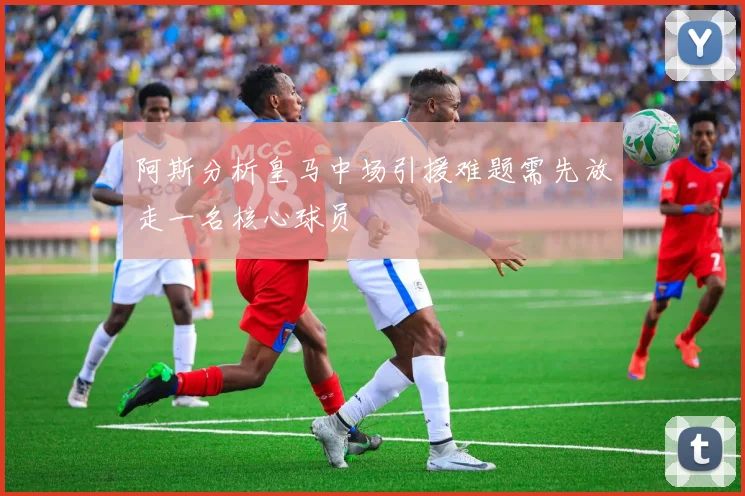 阿斯分析皇马中场引援难题需先放走一名核心球员