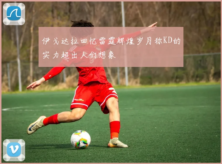 伊戈达拉回忆雷霆辉煌岁月称KD的实力超出人们想象