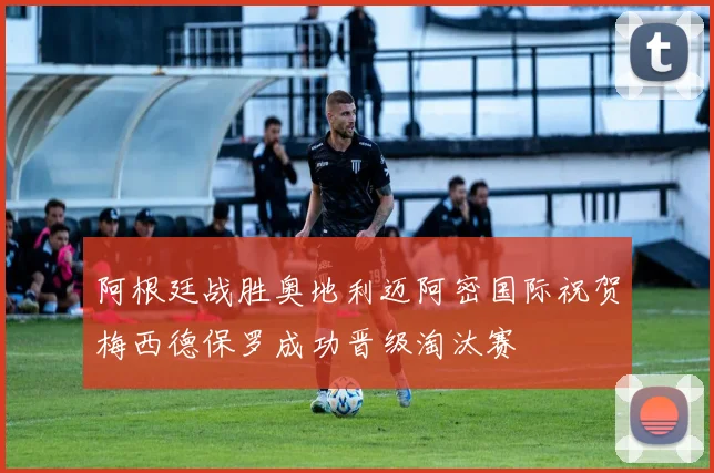 阿根廷战胜奥地利迈阿密国际祝贺梅西德保罗成功晋级淘汰赛