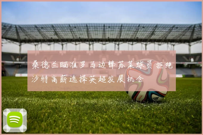 桑德兰瞄准罗马边锋苏莱球员拒绝沙特高薪选择英超发展机会