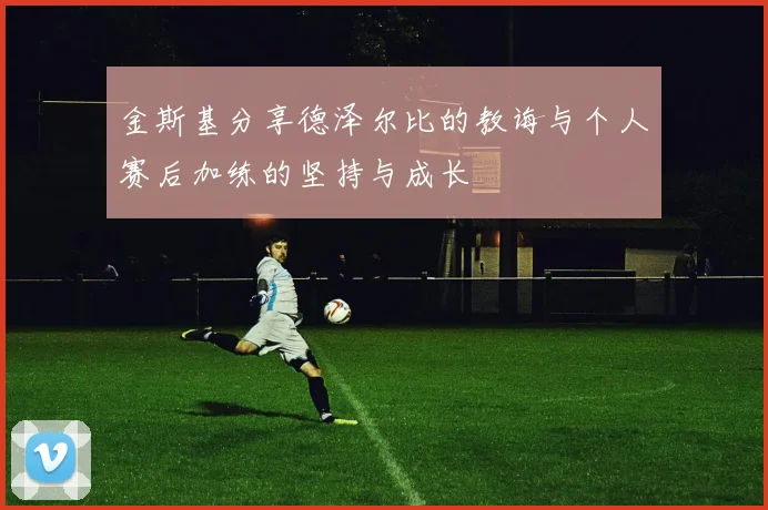 金斯基分享德泽尔比的教诲与个人赛后加练的坚持与成长