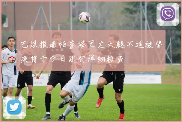 巴媒报道帕奎塔因左大腿不适被替换将于今日进行详细检查
