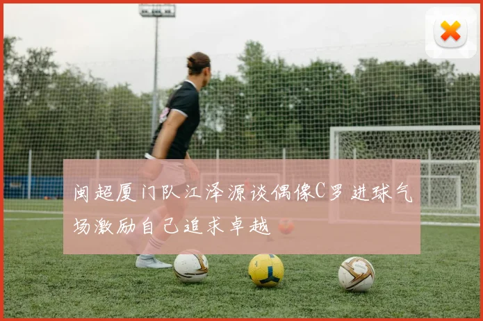 闽超厦门队江泽源谈偶像C罗进球气场激励自己追求卓越