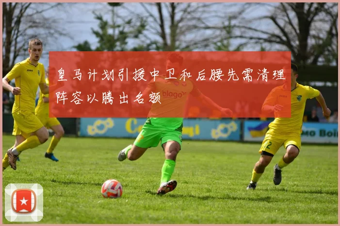 皇马计划引援中卫和后腰先需清理阵容以腾出名额
