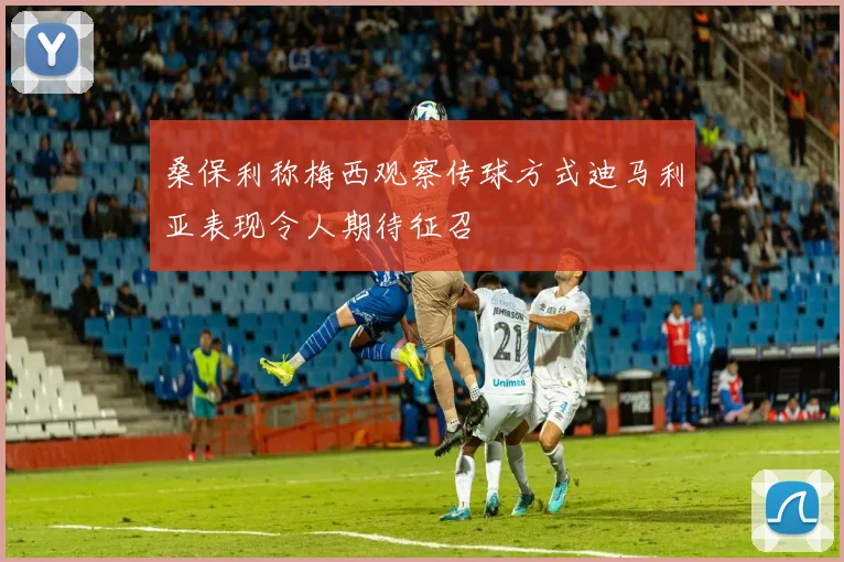 桑保利称梅西观察传球方式迪马利亚表现令人期待征召