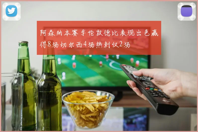 阿森纳本赛季伦敦德比表现出色赢得8场切尔西4场热刺仅2场