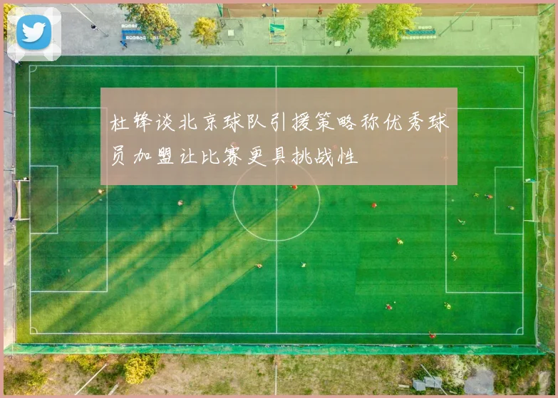 杜锋谈北京球队引援策略称优秀球员加盟让比赛更具挑战性