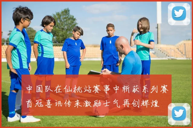 中国队在仙桃站赛事中斩获系列赛首冠喜讯传来激励士气再创辉煌