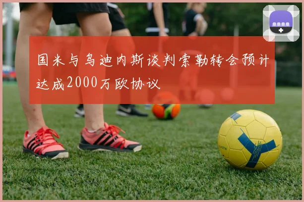 国米与乌迪内斯谈判索勒转会预计达成2000万欧协议