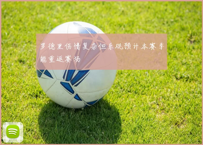 罗德里伤情复杂但乐观预计本赛季能重返赛场