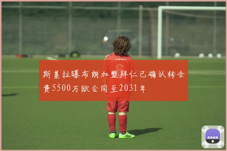斯基拉曝布朗加盟拜仁已确认转会费5500万欧合同至2031年