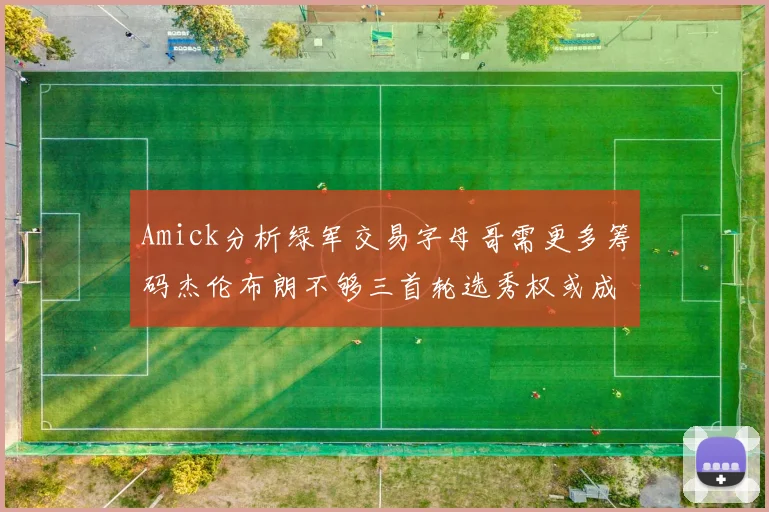 Amick分析绿军交易字母哥需更多筹码杰伦布朗不够三首轮选秀权或成关键