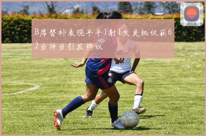 B席替补表现平平1射1失良机仅获62分评分引发热议