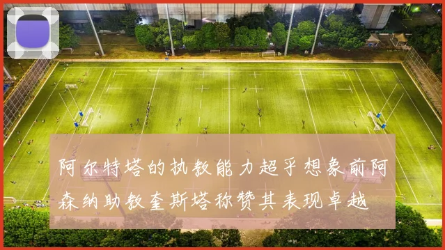 阿尔特塔的执教能力超乎想象前阿森纳助教奎斯塔称赞其表现卓越