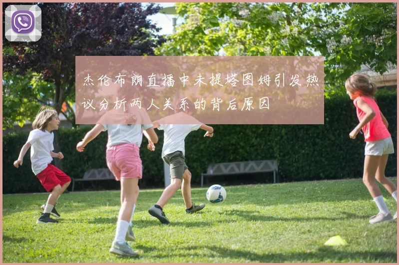 杰伦布朗直播中未提塔图姆引发热议分析两人关系的背后原因