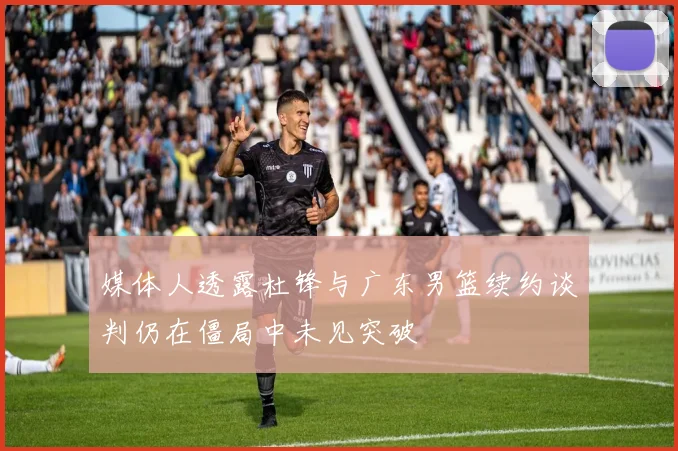 媒体人透露杜锋与广东男篮续约谈判仍在僵局中未见突破