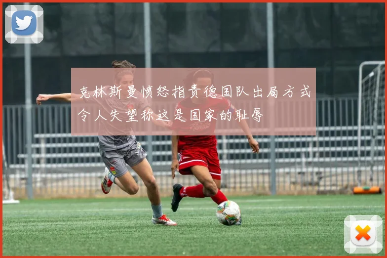克林斯曼愤怒指责德国队出局方式令人失望称这是国家的耻辱