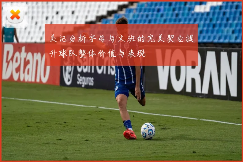 美记分析字母与文班的完美契合提升球队整体价值与表现