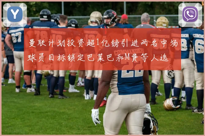 曼联计划投资超1亿镑引进两名中场球员目标锁定巴莱巴和M费等人选