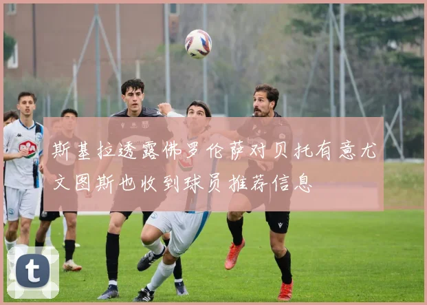 斯基拉透露佛罗伦萨对贝托有意尤文图斯也收到球员推荐信息
